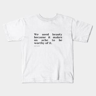 We need beauty because it makes us ache to be worthy of it. Kids T-Shirt